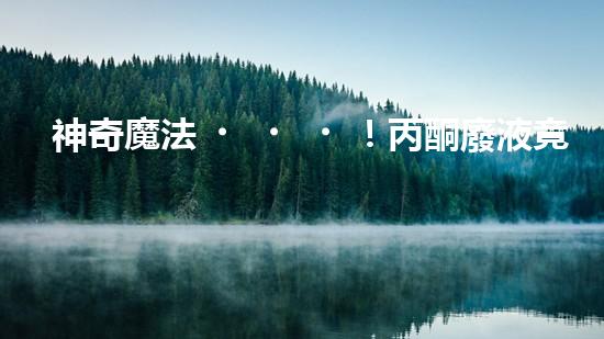 神奇魔法！丙酮廢液竟然可以變廢為寶？
